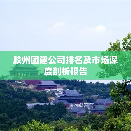 胶州团建公司排名及市场深度剖析报告