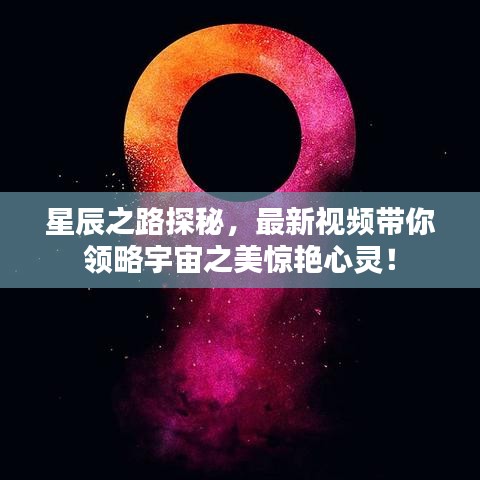 星辰之路探秘，最新视频带你领略宇宙之美惊艳心灵！