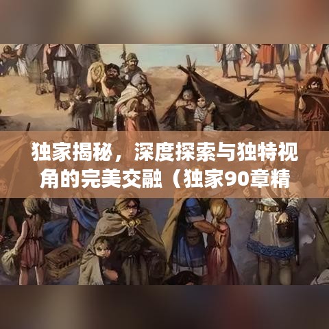 独家揭秘，深度探索与独特视角的完美交融（独家90章精彩呈现）