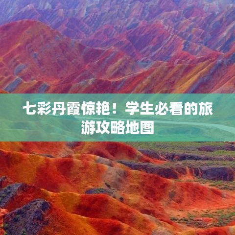 七彩丹霞惊艳！学生必看的旅游攻略地图