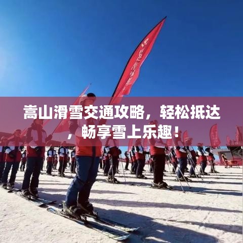 嵩山滑雪交通攻略，轻松抵达，畅享雪上乐趣！