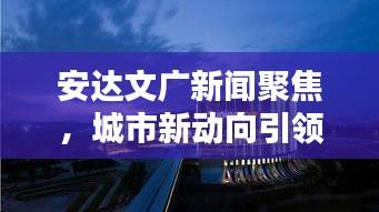 安达文广新闻聚焦，城市新动向引领文化繁荣