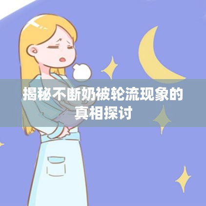 揭秘不断奶被轮流现象的真相探讨