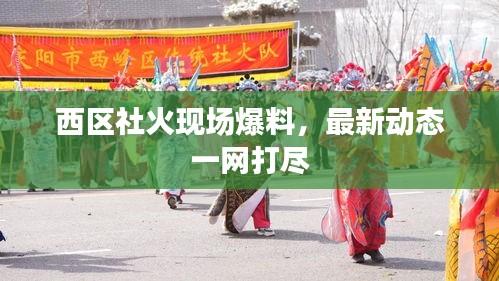 西区社火现场爆料，最新动态一网打尽