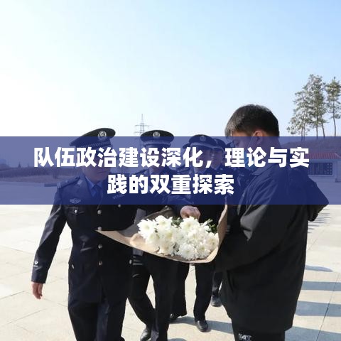 队伍政治建设深化，理论与实践的双重探索