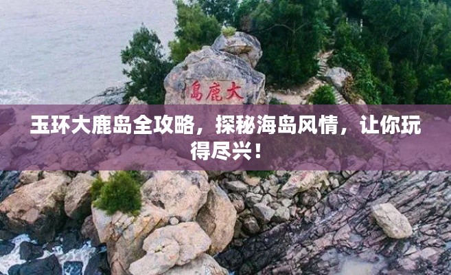 玉环大鹿岛全攻略，探秘海岛风情，让你玩得尽兴！