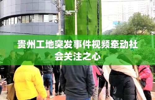 贵州工地突发事件视频牵动社会关注之心