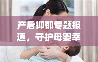 产后抑郁专题报道，守护母婴幸福，关注产妇心理健康