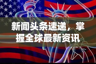 新闻头条速递，掌握全球最新资讯动态