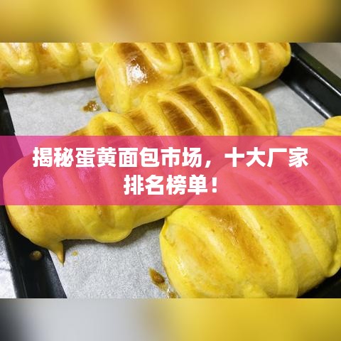 揭秘蛋黄面包市场，十大厂家排名榜单！