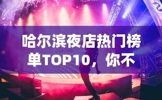 哈尔滨夜店热门榜单TOP10，你不可不知的夜店排名！