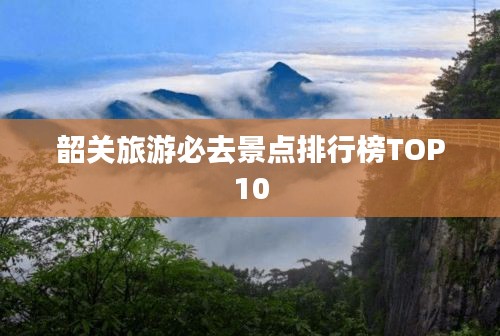 韶关旅游必去景点排行榜TOP10