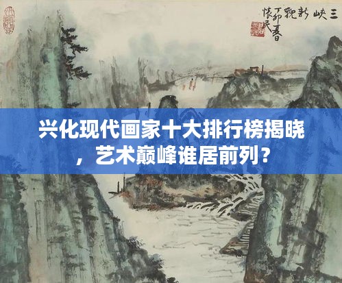 兴化现代画家十大排行榜揭晓，艺术巅峰谁居前列？