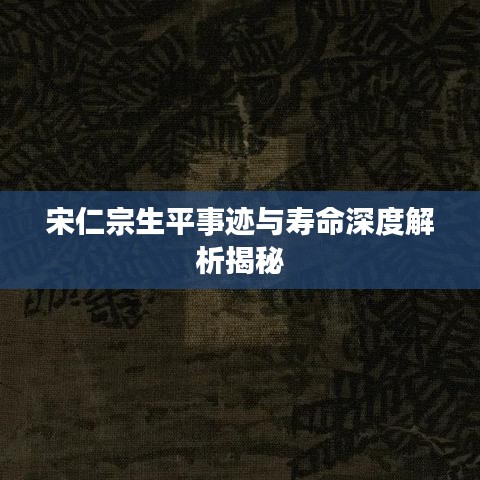 宋仁宗生平事迹与寿命深度解析揭秘