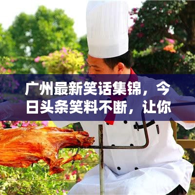 广州最新笑话集锦，今日头条笑料不断，让你开怀大笑！