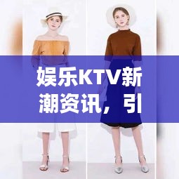 娱乐KTV新潮资讯，引领风尚前沿，娱乐新动态一网打尽