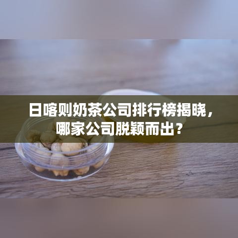 日喀则奶茶公司排行榜揭晓，哪家公司脱颖而出？