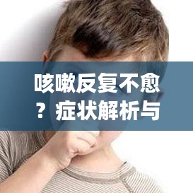 咳嗽反复不愈？症状解析与根治方法全攻略！