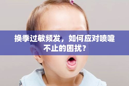 换季过敏频发，如何应对喷嚏不止的困扰？