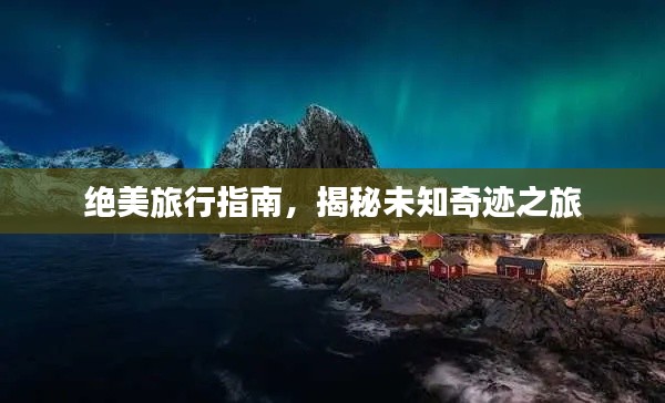 绝美旅行指南，揭秘未知奇迹之旅