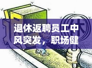 退休返聘员工中风突发，职场健康与人文关怀不容忽视