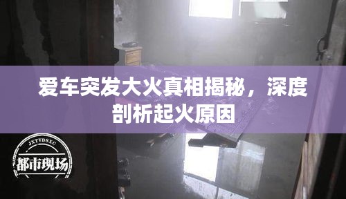 爱车突发大火真相揭秘，深度剖析起火原因