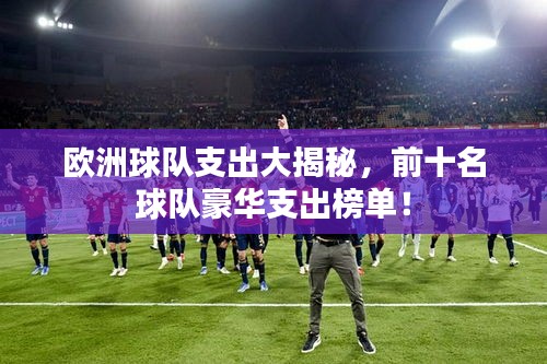 欧洲球队支出大揭秘，前十名球队豪华支出榜单！