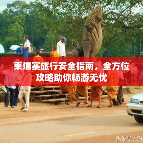 柬埔寨旅行安全指南，全方位攻略助你畅游无忧